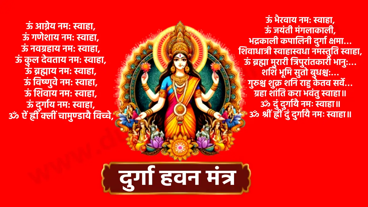 ऊं आग्नेय नम: स्वाहा, ऊं गणेशाय नम: स्वाहा, ऊं नवग्रहाय नम: स्वाहा, ऊं कुल देवताय नम: स्वाहा, ऊं ब्रह्माय नम: स्वाहा, ऊं विष्णुवे नम: स्वाहा, ऊं शिवाय नम: स्वाहा, ऊं दुर्गाय नम: स्वाहा, ॐ ऐं ह्रीं क्लीं चामुण्डायै विच्चे, ऊं महाकालिकाय नम: स्वाहा, ऊं भैरवाय नम: स्वाहा, ऊं जयंती मंगलाकाली, भद्रकाली कपालिनी दुर्गा क्षमा... शिवाधात्री स्वाहास्वधा नमस्तुति स्वाहा, ऊं ब्रह्मा मुरारी त्रिपुरांतकारी भानु:... शशि भूमि सुतो बुधश्च:... गुरुश्च शुक्र शनि राहु केतव सर्वे... ग्रहा शांति करा भवंतु स्वाहा॥ ॐ दुं दुर्गायै नमः स्वाहा॥ ॐ श्रीं ह्रीं दुं दुर्गायै नमः स्वाहा॥ ॐ दुर्गायै दुर्गपारायै सारायै सर्वकारिण्यै, ख्यात्यै तथैव कृष्णायै धूम्रा सततं नमः स्वाहा॥