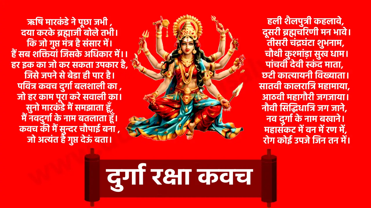 ऋषि मारकंडे ने पूछा जभी , दया करके ब्रह्माजी बोले तभी। कि जो गुप्त मंत्र है संसार में। हैं सब शक्तियां जिसके अधिकार में।। हर इक का जो कर सकता उपकार है, जिसे जपने से बेडा ही पार है। पवित्र कवच दुर्गा बलशाली का , जो हर काम पूरा करे सवाली का। सुनो मारकंडे मैं समझाता हूँ, मैं नवदुर्गा के नाम बतलाता हूँ। कवच की मैं सुन्दर चौपाई बना , जो अत्यंत है गुप्त देऊं बता। नव दुर्गा का कवच यह, पढे जो मन चित लाये , उस पे किसी प्रकार का, कभी कष्ट न आये। कहो जय जय महारानी की , जय दुर्गा अष्ट भवानी की। पहली शैलपुत्री कहलावे, दूसरी ब्रह्मचरिणी मन भावे। तीसरी चंद्रघंटा शुभनाम, चौथी कुश्मांड़ा सुख धाम। पांचवी देवी स्कंद माता, छटी कात्यायनी विख्याता। सातवी कालरात्रि महामाया, आठवी महागौरी जगजाया। नौवी सिद्धिधात्रि जग जाने, नव दुर्गा के नाम बखाने। महासंकट में वन में रण में, रोग कोई उपजे जिन तन में। महाविपत्ति में व्योहार में, मान चाहे जो राज दरबार में। शक्ति कवच को सुने सुनाये, मनोकामना सिद्धि नर पाए। चामुंडा है प्रेत पर, वैष्णवी गरुड़ सवार, बैल चढी महेश्वरी, हाथ लिए हथियार। कहो जय जय जय महारानी की, जय दुर्गा अष्ट भवानी की। हंस सवारी वाराही की, मोर चढी दुर्गा कौमारी। लक्ष्मी देवी कमल आसीना, ब्रह्मी हंस चढी ले वीणा। ईश्वरी सदा करे बैल सवारी, भक्तन की करती रखवारी। शंख चक्र शक्ति त्रिशुला, हल मूसल कर कमल के फ़ूला। दैत्य नाश करने के कारण, रुप अनेक कीन है धारण। बार बार चरण सीस नवाऊं, जगदम्बे के गुण को गाऊँ। कष्ट निवारण बलशाली माँ, दुष्ट संघारण महाकाली माँ। कोटि कोटि माता प्रणाम, पूर्ण कीजो मेरे काम। दया करो बलशालिनी, दास के कष्ट मिटाओ। मेरी रक्षा को सदा, सिंह चढी माँ आओ। कहो जय जय जय महारानी की जय दुर्गा अष्ट भवानी की। अग्नि से अग्नि देवता, पूर्व दिशा में ऐन्द्री। दक्षिण में वाराही मेरी, नैऋत्य में खडग धारिणी। वायु से माँ मृगवाहिनी, पश्चिम में देवी वारुणी। उत्तर में माँ कौमारी जी, ईशान में शूल धारी जी। ब्रह्माणी माता अर्श पर, माँ वैष्णवी इस फर्श पर। चामुंडा दस दिशाओं में, हर कष्ट तुम मेरा हरो। संसार में माता मेरी, रक्षा करो रक्षा करो। सन्मुख मेरे देवी जया, पाछे हो माता विजया। अजिता खड़ी बाएं मेरे, अपराजिता दायें मेरे। उद्योतिनी माँ शिखा की, माँ उमा देवी सिर की ही। माला धारी ललाट की, और भृकुटि की माँ यशस्वनी। भृकुटि के मध्य त्रयनेत्रा, यम घंटा दोनो नासिका। काली कपोलों की कर्ण, मूलों की माता शंकरी। नासिका में अंश अपना, माँ सुगंधा तुम धरो। संसार में माता मेरी, रक्षा करो रक्षा करो। ऊपर व नीचे होठों की, माँ चर्चका अमृतकली। जीभा की माता सरस्वती, दांतों की कौमारी सती। इस कंठ की माँ चण्डिका, और चित्रघंटा घंटी की। कामाक्षी माँ ठोड़ी की, माँ मंगला इस वाणी की। ग्रीवा की भद्रकाली माँ, रक्षा करे बलशाली माँ। दोनो भुजाओं की मेरे, रक्षा करे धनु धारणी। दो हाथों के सब अंगों की, रक्षा करे जगतारणी। शूलेश्वरी, कूलेश्वरी, महादेवी शोक विनाशानी। छाती स्तनों और कन्धों की, रक्षा करे जगवासिनी। हृदय उदर और नाभि के, कटि भाग के सब अंगों की। गुह्येश्वरी माँ पूतना, जग जननी श्यामा रंग की। घुटनों जन्घाओं की करे रक्षा वो विंध्यवासिनी। टखनों व पाँव की करे रक्षा वो शिव की दासनी। रक्त मांस और हड्डियों से जो बना शरीर। आतों और पित वात में, भरा अग्न और नीर। बल बुद्धि अंहकार और, प्राण अपान समान। सत, रज, तम के गुणों में फँसी है यह जान। धार अनेकों रुप ही रक्षा करियो आन। तेरी कृपा से ही माँ सब का है कल्याण। आयु यश और कीर्ति धन सम्पति परिवार। ब्रह्माणी और लक्ष्मी, पार्वती जगतार। विद्या दे माँ सरस्वती सब सुखों की मूल। दुष्टों से रक्षा करो हाथ लिए त्रिशूल। भैरवी मेरे जीवन साथी की, रक्षा करो हमेश, मान राज दरबार में देवें सदा नरेश। यात्रा में दुःख कोई न, मेरे सिर पर आये। कवच तुम्हारा हर जगह, मेरी करे सहाये। ऐ जग जननी कर दया, इतना दो वरदान। लिखा तुम्हारा कवच यह, पढे जो निश्चय मान। मनवांछित फल पाए वो, मंगल मोद बसाए। कवच तुम्हारा पढ़ते ही, नवनिधि घर आये। ब्रह्माजी बोले सुनो मारकंडे। यह दुर्गा कवच मैंने तुमको सुनाया। रहा आज तक था गुप्त भेद सारा। जगत की भलाई को मैंने बताया। सभी शक्तियां जग की करके एकत्रित। है मिट्टी की देह को इसे जो पहनाया। मैं जिसने श्रद्धा से इसको पढ़ा जो। सुना तो भी मुह माँगा वरदान पाया। जो संसार में अपने मंगल को चाहे। तो हरदम यही कवच गाता चला जा। बियावान जंगल दिशाओं दशों में। तू शक्ति की जय जय मनाता चला जा। तू जल में, तू थल में, तू अग्नि पवन में। कवच पहन कर मुस्कुराता चला जा। निडर हो विचर मन जहाँ तेरा चाहे। अपने कदम आगे बढ़ता चला जा। तेरा मान धन धाम इससे बढेगा। तू श्रद्धा से दुर्गा कवच को जो गाए। यही मंत्र, यन्त्र यही तंत्र तेरा। यही तेरे सिर से है संकट हटायें। यही भूत और प्रेत के भय का नाशक। यही कवच श्रद्धा व भक्ति बढ़ाये। इसे निसदिन श्रद्धा से पढ़ कर। जो चाहे तो मुह माँगा वरदान पाए। इस कवच को प्रेम से जो पढे। कृपा से आदि भवानी की, बल और बुद्धि बढे। श्रद्धा से जपता रहे, जगदम्बे का नाम। सुख भोगे संसार में, अंत मुक्ति सुखधाम। कृपा करो मातेश्वरी, बालक मैं नादान। तेरे दर पर आ गिरा, करो मैय्या कल्याण। ॥जय माता दी॥